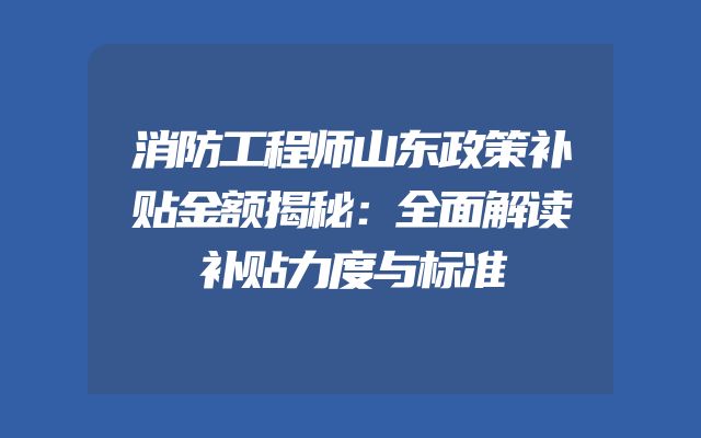 消防工程师山东政策补贴金额揭秘：全面解读补贴力度与标准