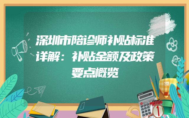 深圳市陪诊师补贴标准详解：补贴金额及政策要点概览