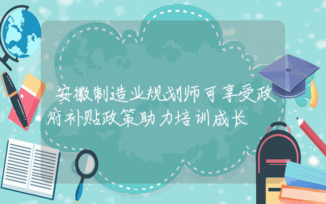 安徽制造业规划师可享受政府补贴政策助力培训成长