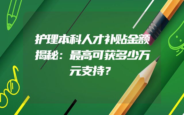 护理本科人才补贴金额揭秘：最高可获多少万元支持？