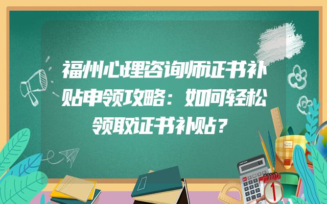 福州心理咨询师证书补贴申领攻略：如何轻松领取证书补贴？
