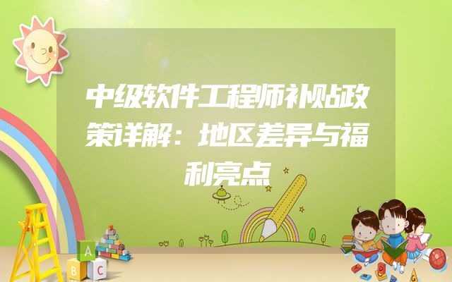 中级软件工程师补贴政策详解：地区差异与福利亮点