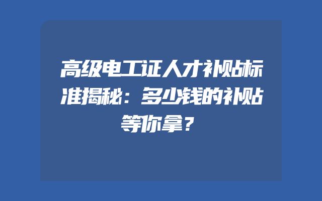 高级电工证人才补贴标准揭秘：多少钱的补贴等你拿？