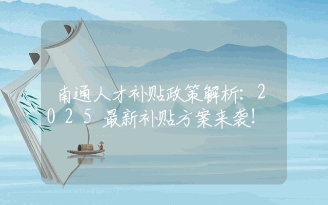 南通人才补贴政策解析：2025最新补贴方案来袭！