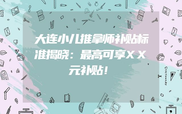 大连小儿推拿师补贴标准揭晓：最高可享XX元补贴！