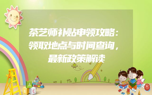 茶艺师补贴申领攻略：领取地点与时间查询，最新政策解读