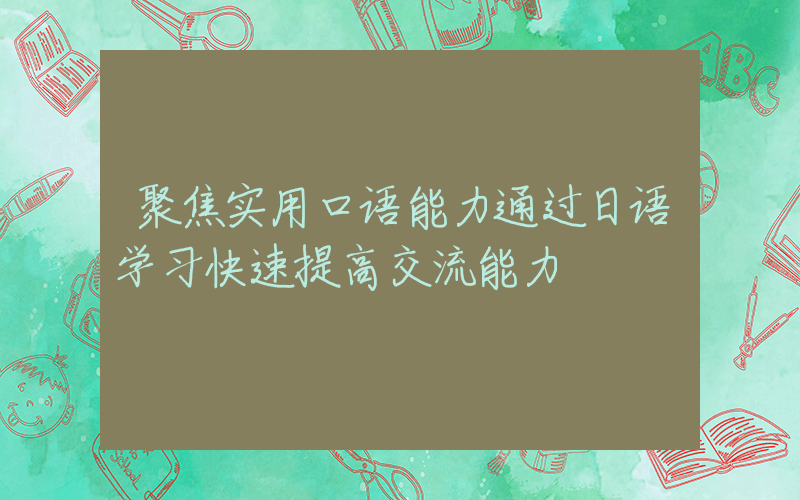 聚焦实用口语能力通过日语学习快速提高交流能力