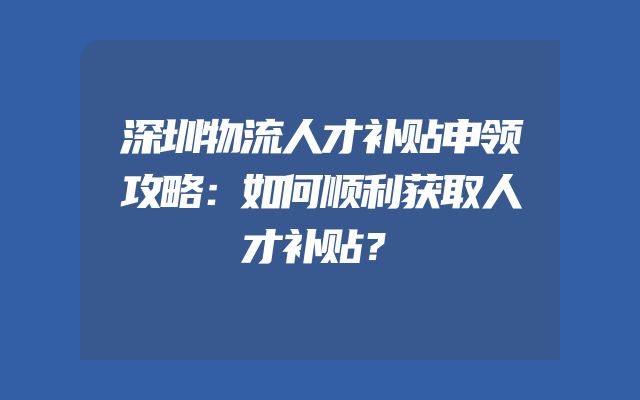 深圳物流人才补贴申领攻略：如何顺利获取人才补贴？