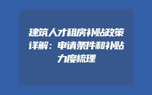 建筑人才租房补贴政策详解：申请条件和补贴力度梳理