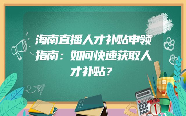 海南直播人才补贴申领指南：如何快速获取人才补贴？