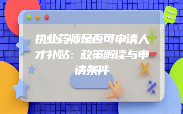 执业药师是否可申请人才补贴：政策解读与申请条件