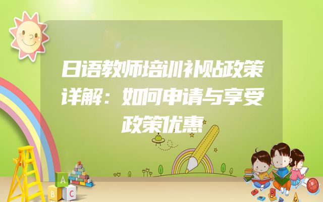 日语教师培训补贴政策详解：如何申请与享受政策优惠