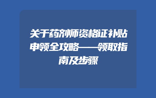 关于药剂师资格证补贴申领全攻略——领取指南及步骤