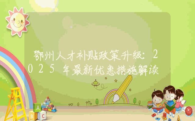 鄂州人才补贴政策升级：2025年最新优惠措施解读