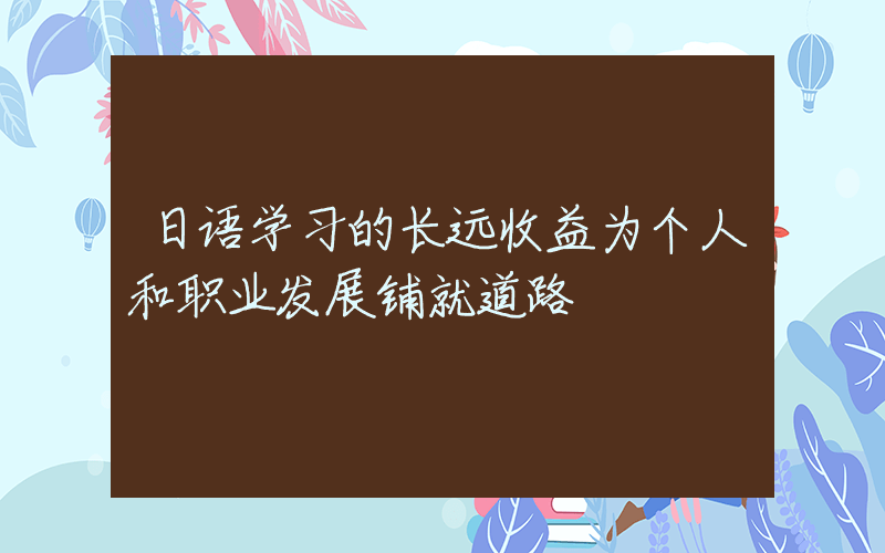 日语学习的长远收益为个人和职业发展铺就道路