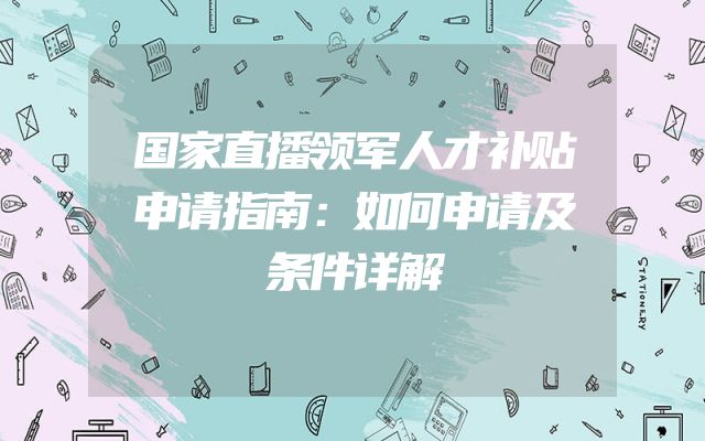 国家直播领军人才补贴申请指南：如何申请及条件详解