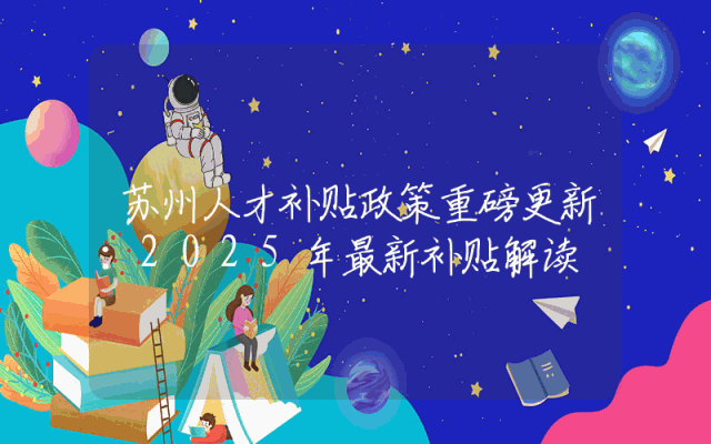 苏州人才补贴政策重磅更新：2025年最新补贴解读