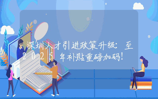 深圳人才引进政策升级：至2025年补贴重磅加码！