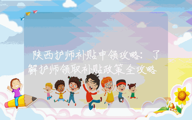 陕西护师补贴申领攻略：了解护师领取补贴政策全攻略