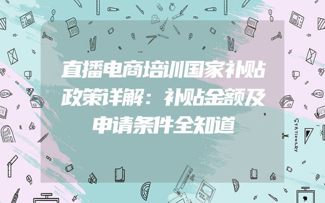 直播电商培训国家补贴政策详解：补贴金额及申请条件全知道