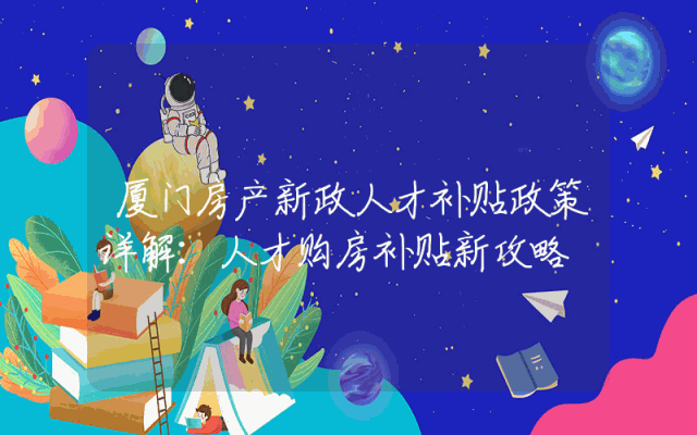 厦门房产新政人才补贴政策详解：人才购房补贴新攻略