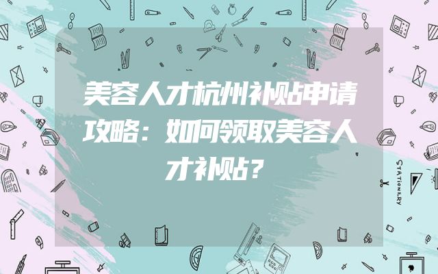 美容人才杭州补贴申请攻略：如何领取美容人才补贴？