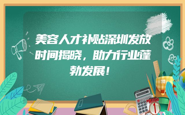 美容人才补贴深圳发放时间揭晓，助力行业蓬勃发展！