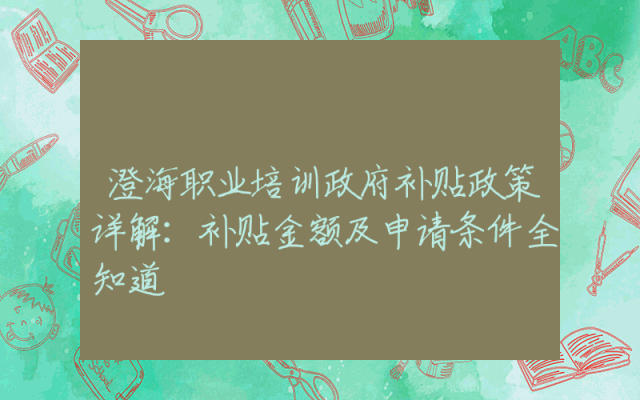 澄海职业培训政府补贴政策详解：补贴金额及申请条件全知道