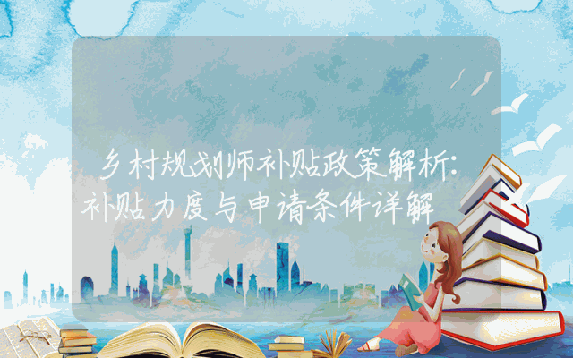 乡村规划师补贴政策解析：补贴力度与申请条件详解
