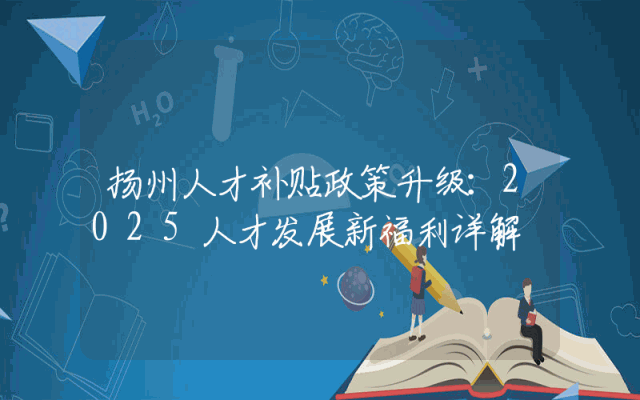扬州人才补贴政策升级：2025人才发展新福利详解