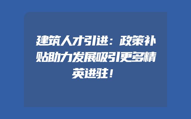 建筑人才引进：政策补贴助力发展吸引更多精英进驻！