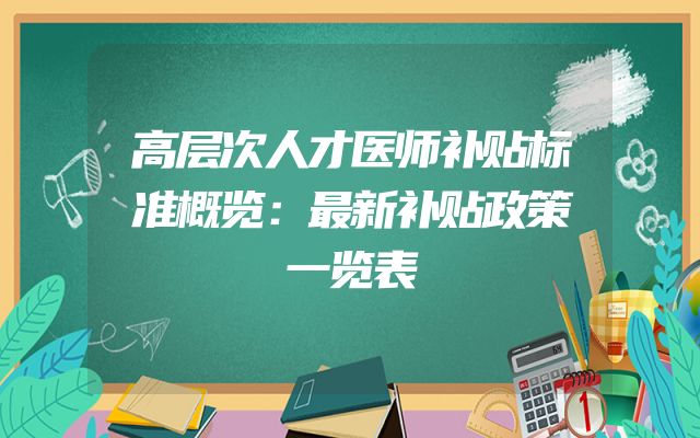 高层次人才医师补贴标准概览：最新补贴政策一览表