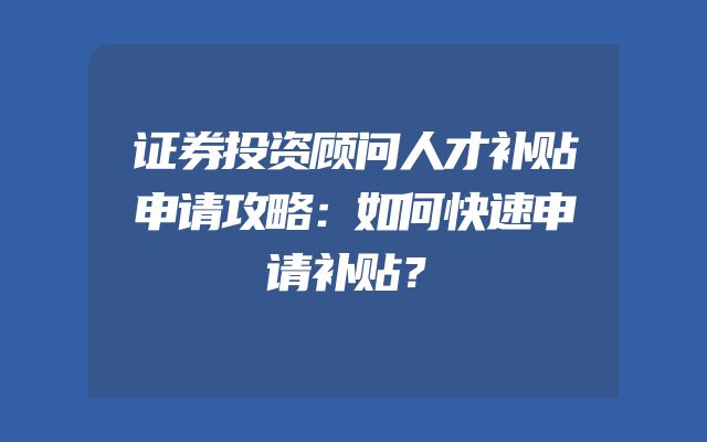 证券投资顾问人才补贴申请攻略：如何快速申请补贴？