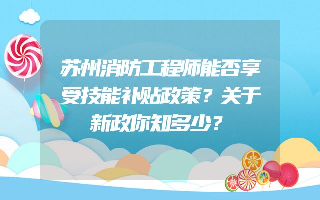 苏州消防工程师能否享受技能补贴政策？关于新政你知多少？