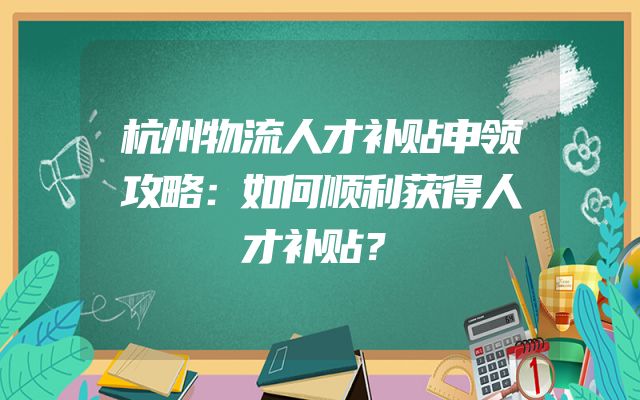杭州物流人才补贴申领攻略：如何顺利获得人才补贴？