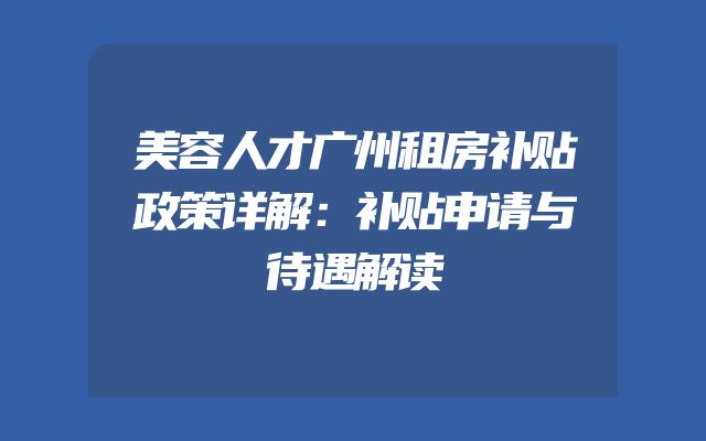 美容人才广州租房补贴政策详解：补贴申请与待遇解读