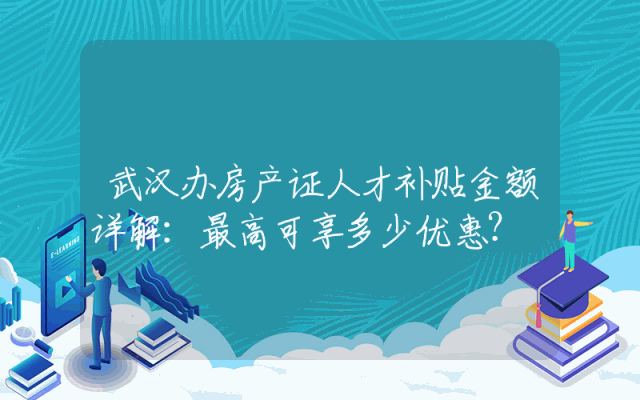 武汉办房产证人才补贴金额详解：最高可享多少优惠？