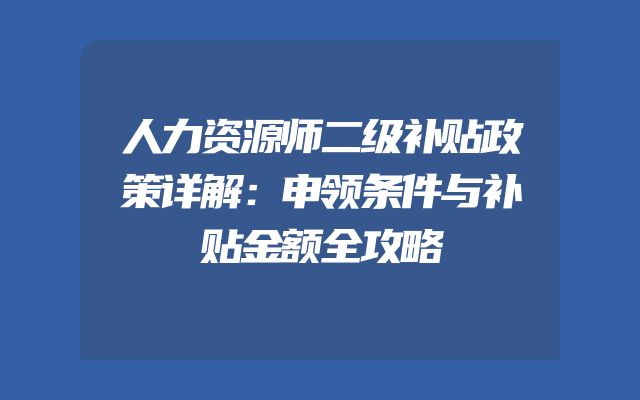 人力资源师二级补贴政策详解：申领条件与补贴金额全攻略