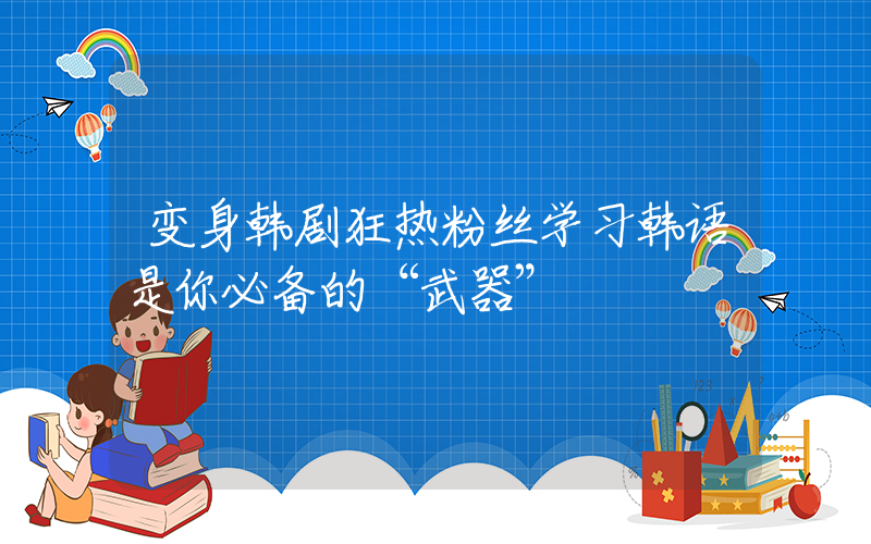 变身韩剧狂热粉丝学习韩语是你必备的“武器”