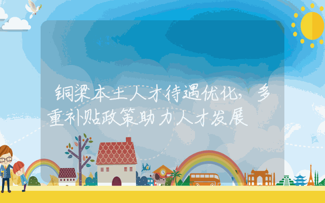 铜梁本土人才待遇优化，多重补贴政策助力人才发展