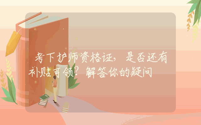 考下护师资格证，是否还有补贴可领？解答你的疑问