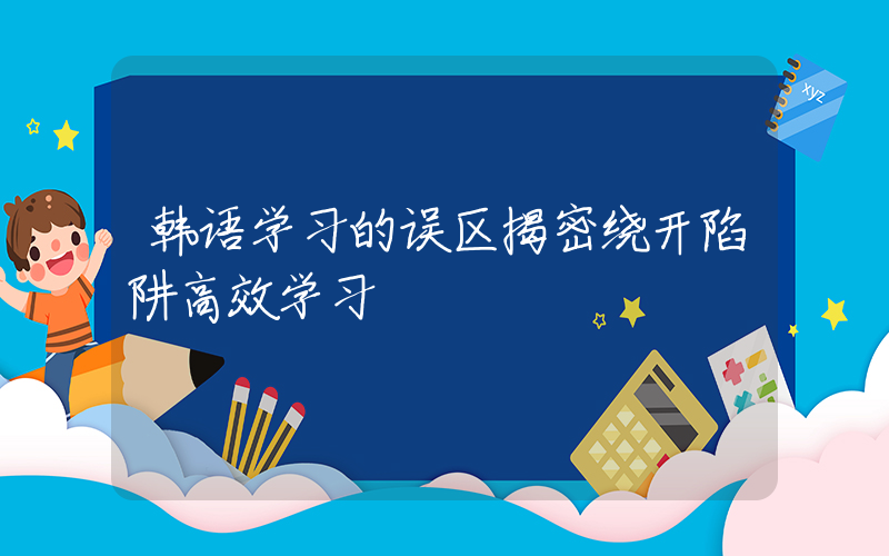 韩语学习的误区揭密绕开陷阱高效学习