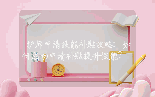 护师申请技能补贴攻略：如何成功申请补贴提升技能？