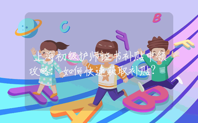 上海初级护师证书补贴申领攻略：如何快速获取补贴？