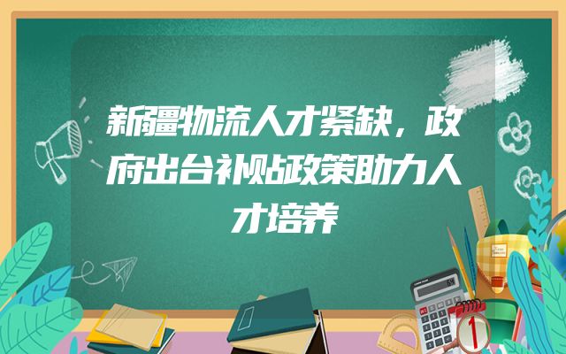 新疆物流人才紧缺，政府出台补贴政策助力人才培养