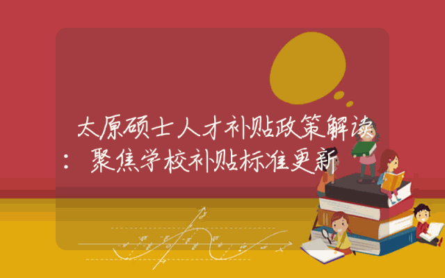太原硕士人才补贴政策解读：聚焦学校补贴标准更新