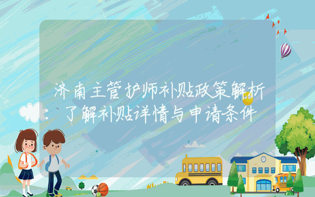 济南主管护师补贴政策解析：了解补贴详情与申请条件