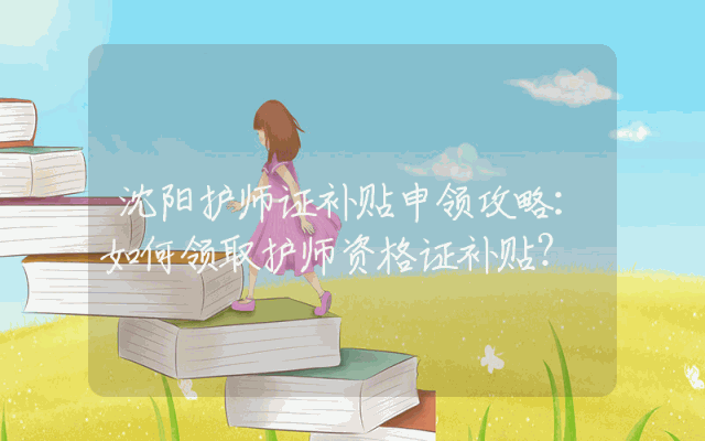 沈阳护师证补贴申领攻略：如何领取护师资格证补贴？
