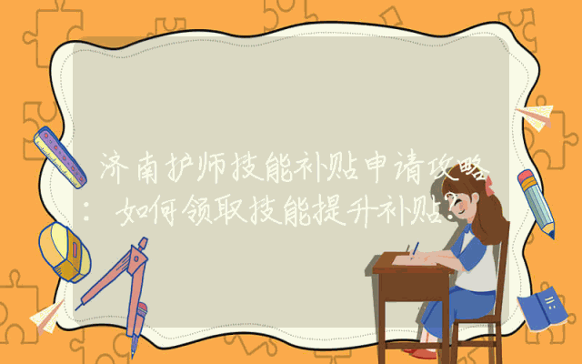 济南护师技能补贴申请攻略：如何领取技能提升补贴？