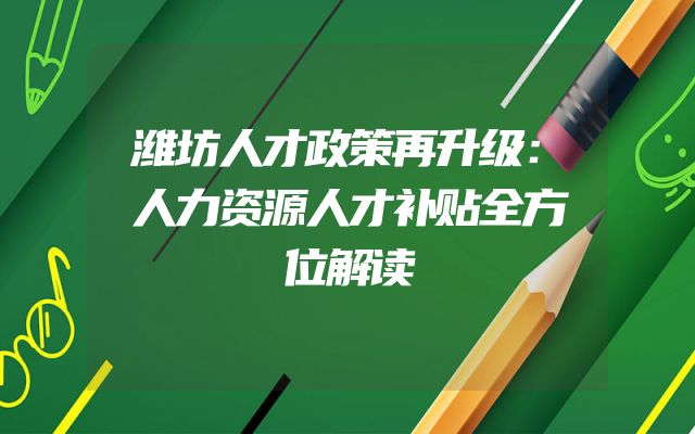 潍坊人才政策再升级：人力资源人才补贴全方位解读